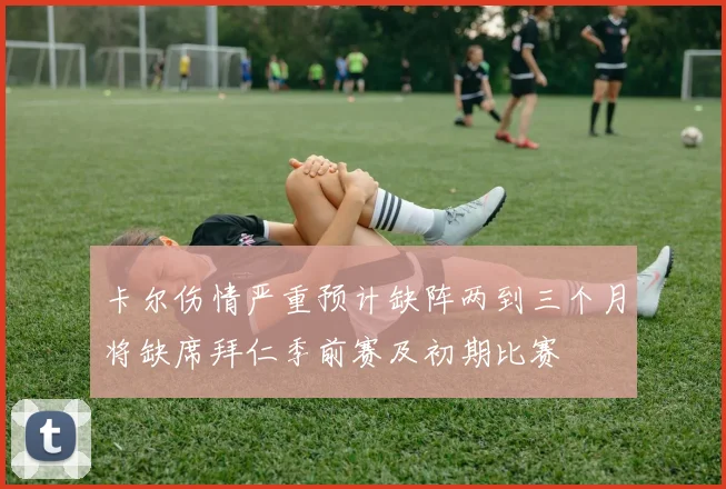 卡尔伤情严重预计缺阵两到三个月将缺席拜仁季前赛及初期比赛