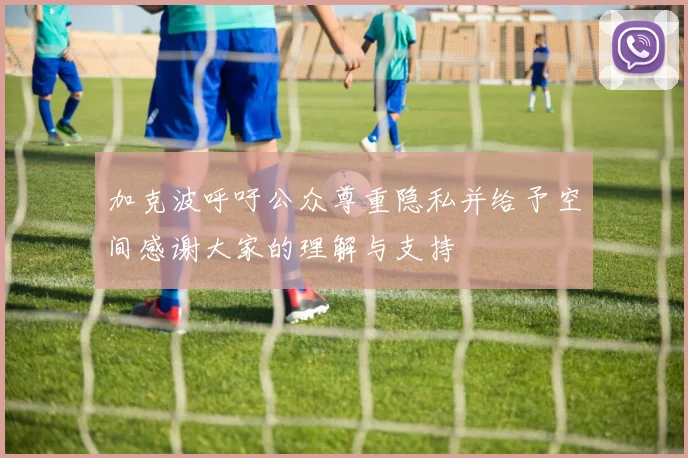 加克波呼吁公众尊重隐私并给予空间感谢大家的理解与支持