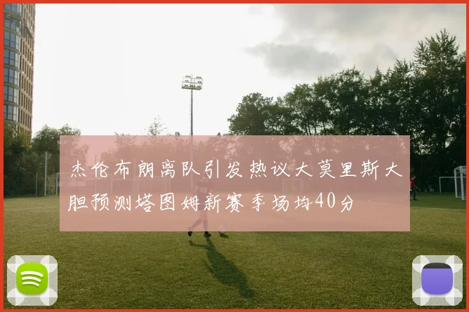 杰伦布朗离队引发热议大莫里斯大胆预测塔图姆新赛季场均40分