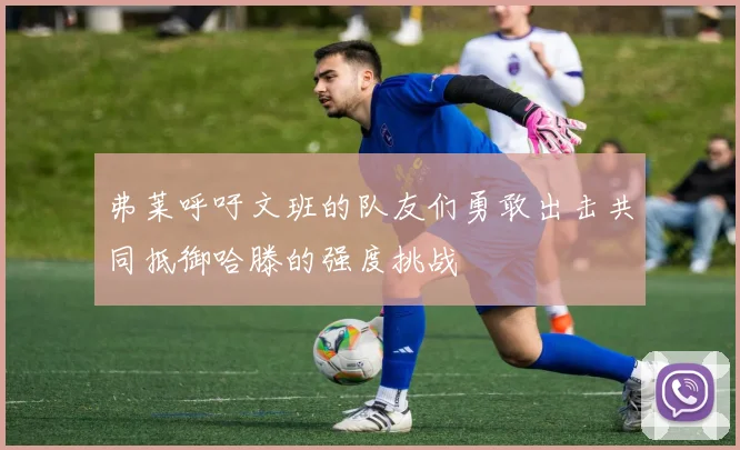弗莱呼吁文班的队友们勇敢出击共同抵御哈滕的强度挑战