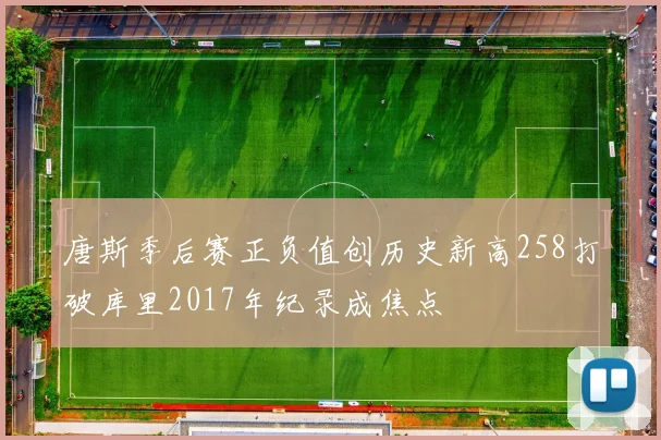 唐斯季后赛正负值创历史新高258打破库里2017年纪录成焦点