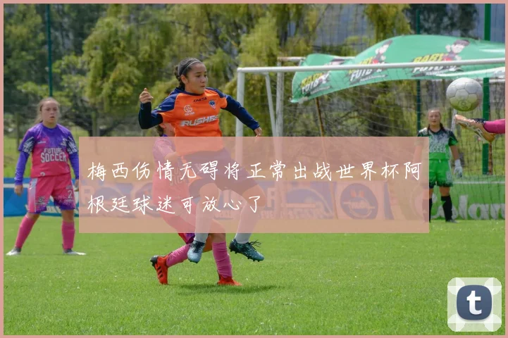 梅西伤情无碍将正常出战世界杯阿根廷球迷可放心了
