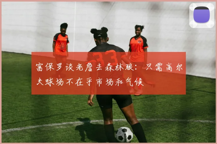 富保罗谈老詹去森林狼：只需高尔夫球场不在乎市场和气候