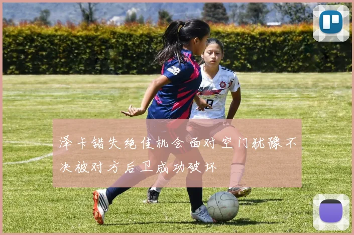 泽卡错失绝佳机会面对空门犹豫不决被对方后卫成功破坏