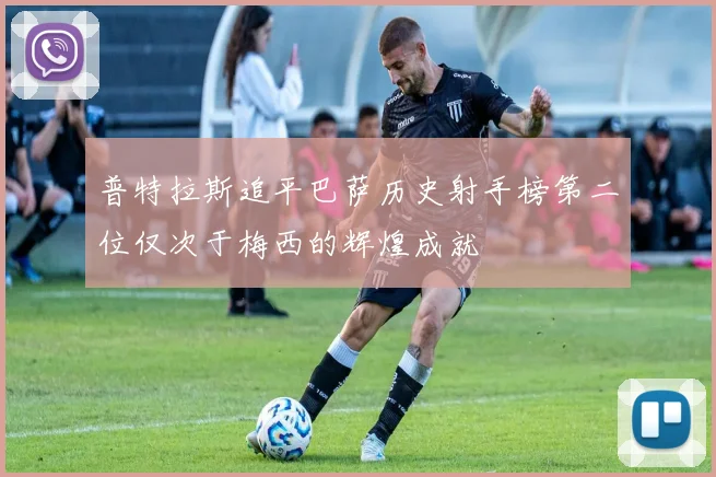普特拉斯追平巴萨历史射手榜第二位仅次于梅西的辉煌成就