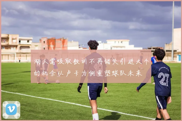 湖人需吸取教训不再错失引进大个的机会以卢卡为例重塑球队未来