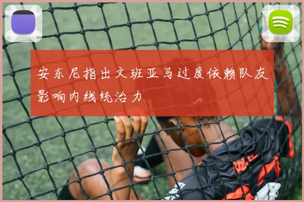 安东尼指出文班亚马过度依赖队友影响内线统治力