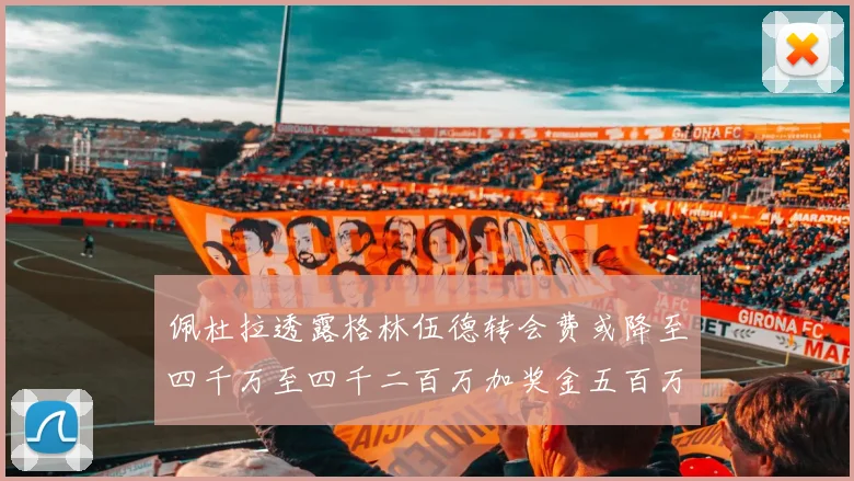 佩杜拉透露格林伍德转会费或降至四千万至四千二百万加奖金五百万至六百万