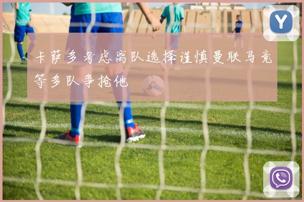 卡萨多考虑离队选择谨慎曼联马竞等多队争抢他