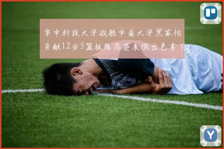 华中科技大学战胜中南大学黑家怡贡献12分5篮板陈茂姿表现出色拿下19分7篮板