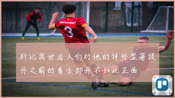 科比离世后人们对他的评价显著提升之前的看法却并不如此正面